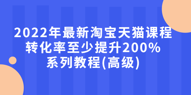 【副业项目3125期】2022年怎么让淘宝天猫转化率提高200%系列课程-易学副业