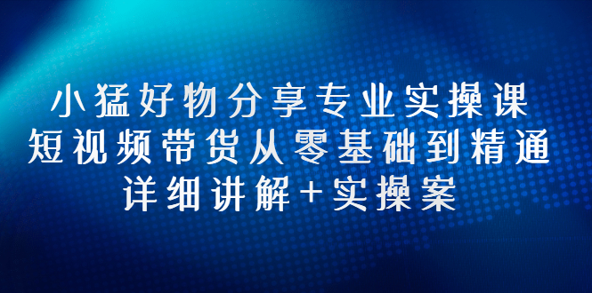 【副业项目3130期】小猛好物分享专业实操课，抖音短视频带货从入门到精通，详细讲解+实操案-易学副业