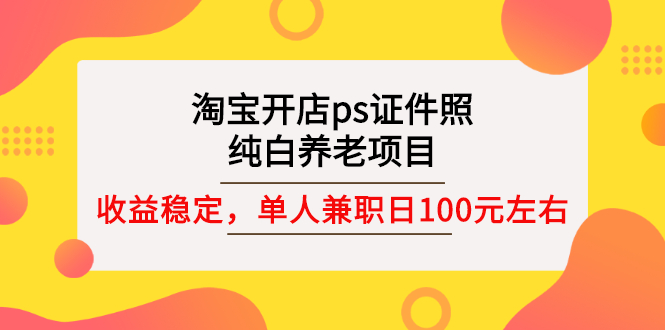 【副业项目3135期】淘宝开店ps证件照项目，单人兼职稳定日100元 (教程+软件+素材)ps赚钱-易学副业