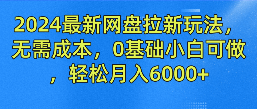 2024最新网盘拉新玩法，无需成本，0基础小白可做，轻松月入6000+-易学副业