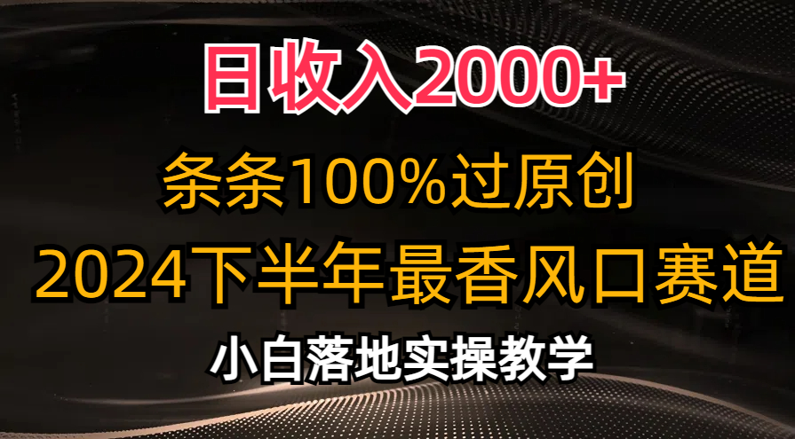 2024下半年最香风口赛道，小白轻松上手，日收入2000+，条条100%过原创-易学副业