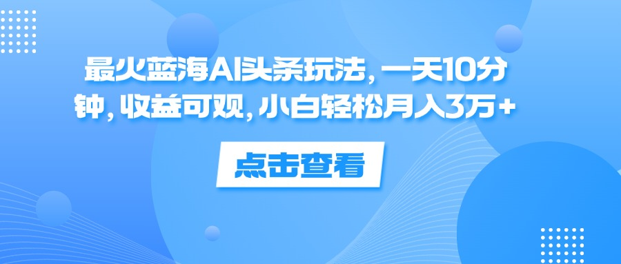一天10分钟，收益可观，小白轻松月入3万+，最火蓝海AI头条玩法-易学副业