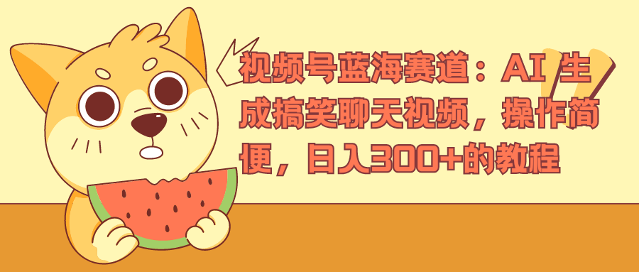 视频号蓝海赛道，AI 生成搞笑聊天视频，操作简便，日入300+的教程-易学副业