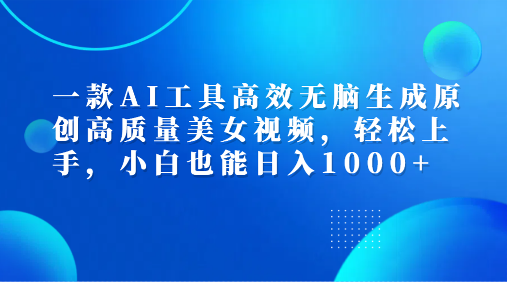 一款AI工具高效无脑生成原创高质量美女视频，轻松上手，小白也能日入1000+-易学副业
