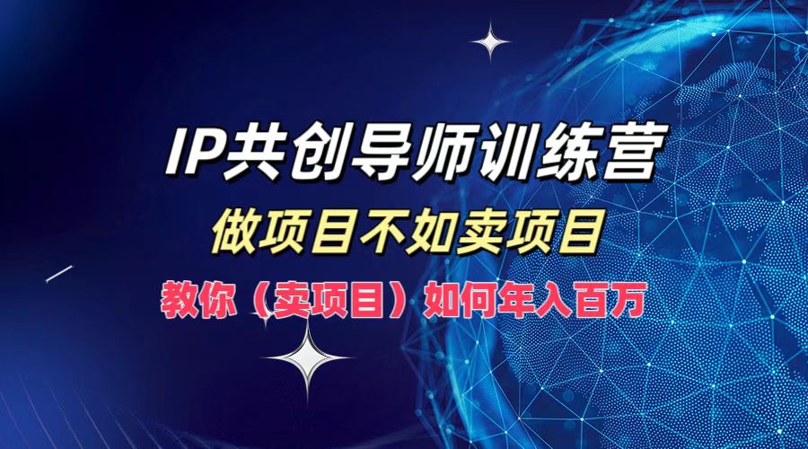 IP共创导师训练营，如何实现年入百万，做项目不如卖项目，教你（卖项目）-易学副业