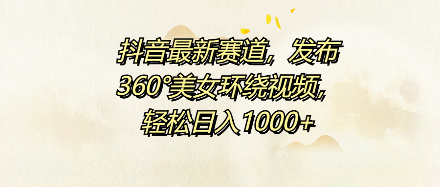 抖音最新赛道，发布360°美女环绕视频，轻松日入1000+-易学副业