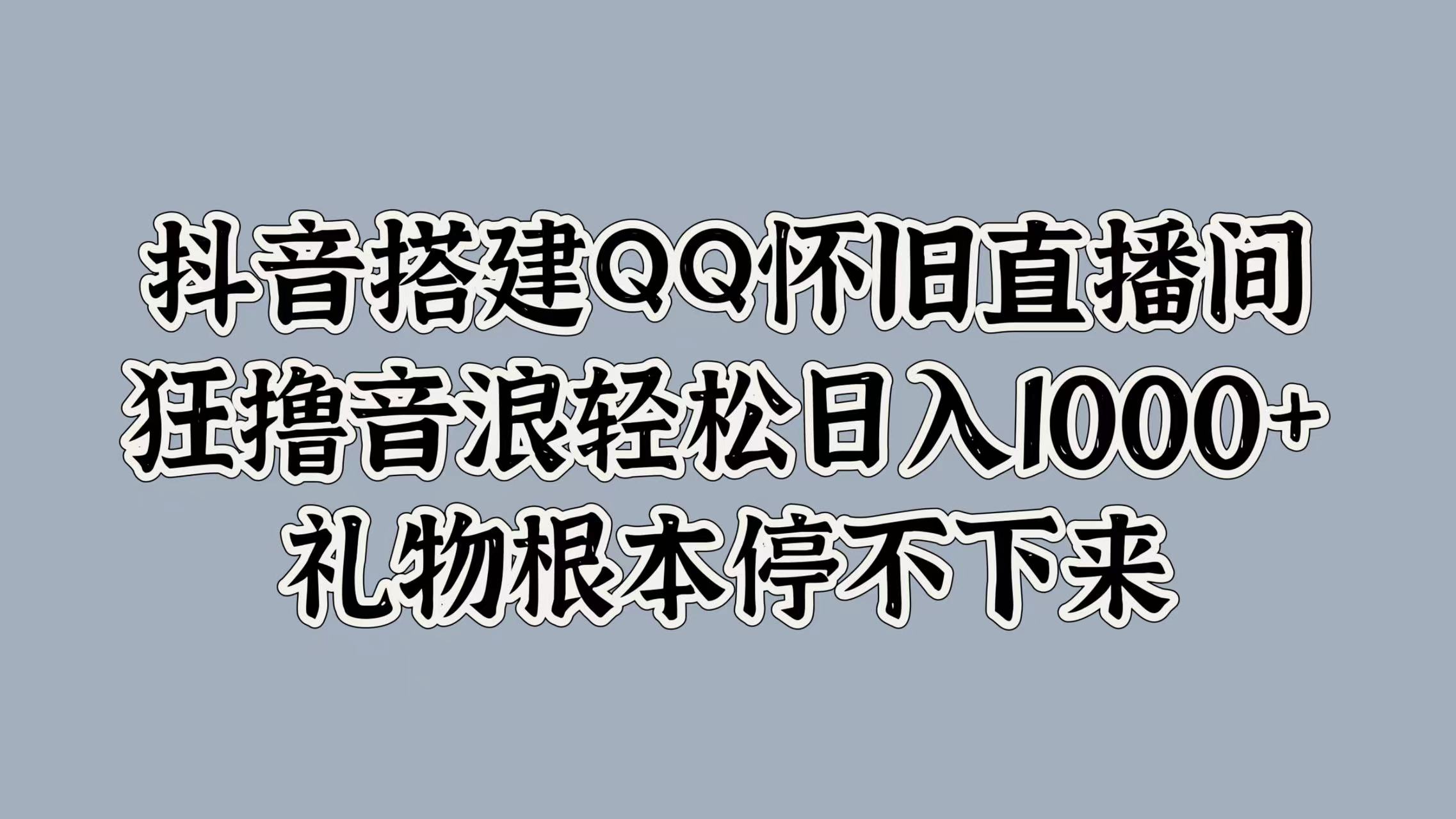 抖音搭建QQ怀旧直播间，狂撸音浪轻松日入1000+礼物根本停不下来-易学副业
