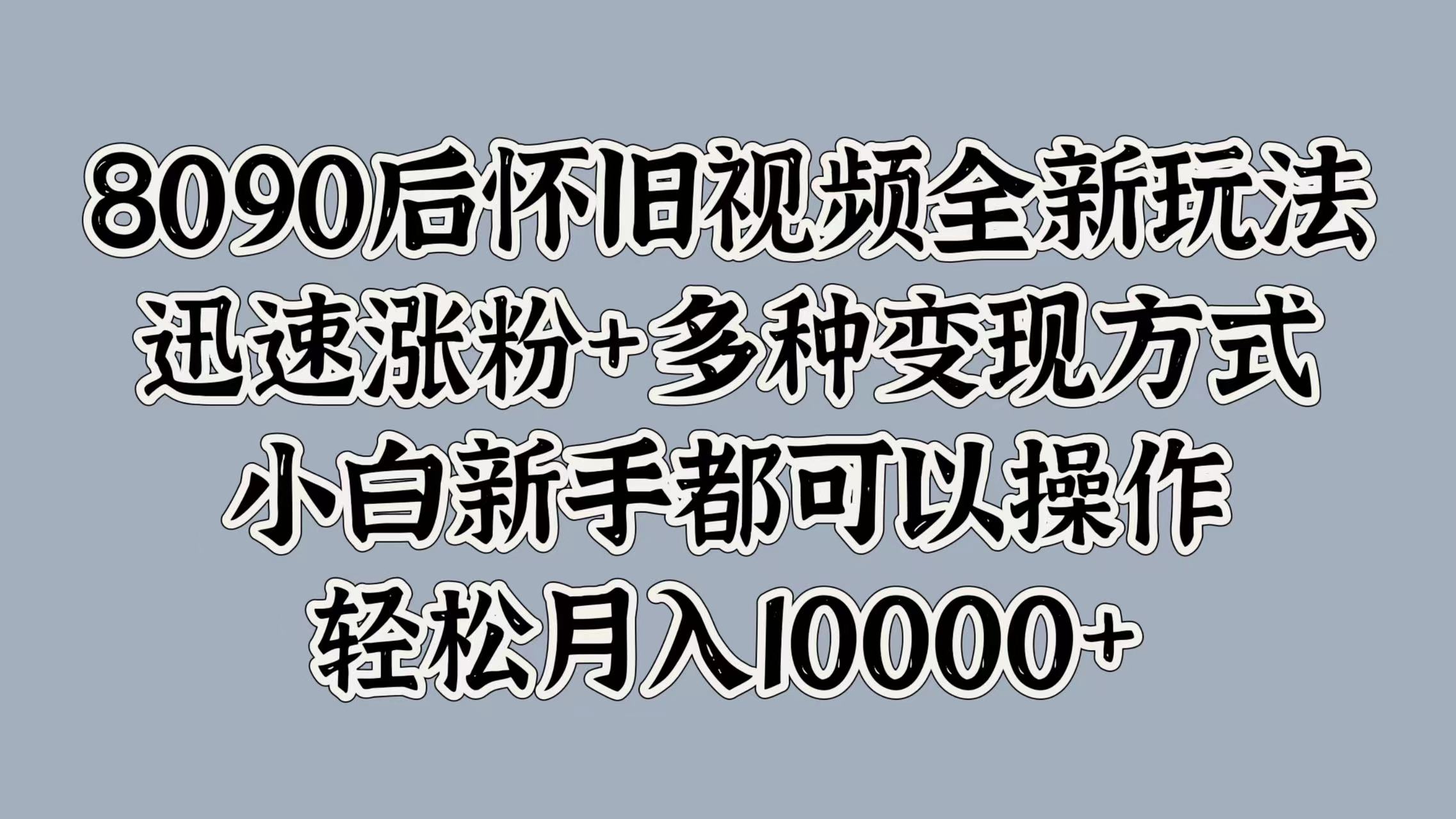8090后怀旧视频全新玩法，迅速涨粉+多种变现方式，小白新手都可以操作，轻松月入10000+-易学副业