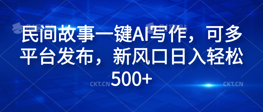 民间故事一键AI写作，可多平台发布，新风口日入轻松600+-易学副业
