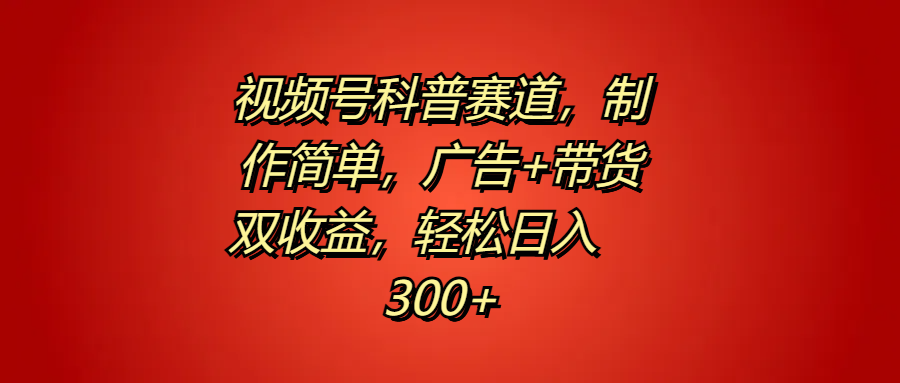 视频号科普赛道，制作简单，广告+带货双收益，轻松日入300+-易学副业