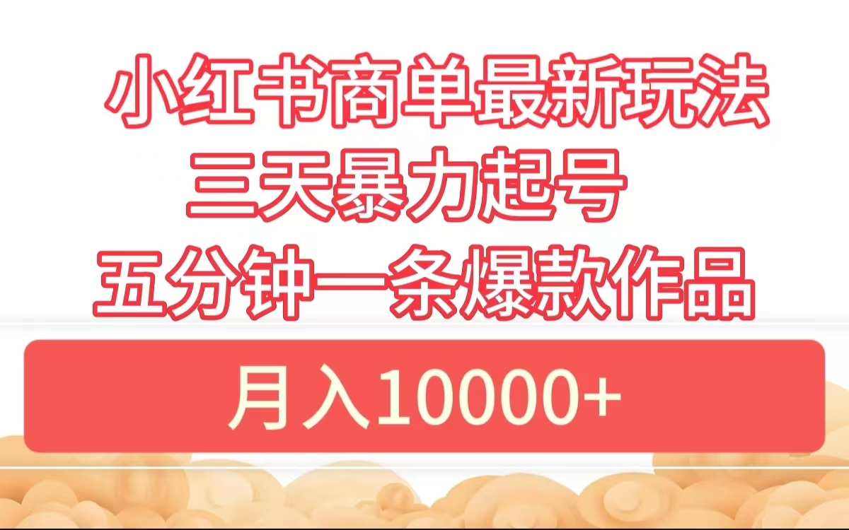 小红书商单最新玩法 3天暴力起号 5分钟一条爆款作品 月入10000+-易学副业