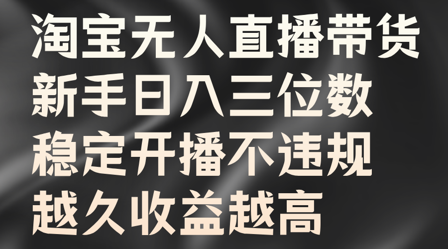 淘宝无人直播带货，新手日入三位数，稳定开播不违规，越久收益越高-易学副业
