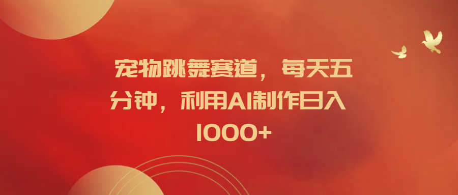 宠物跳舞赛道，每天五分钟，利用AI制作日入1000+-易学副业