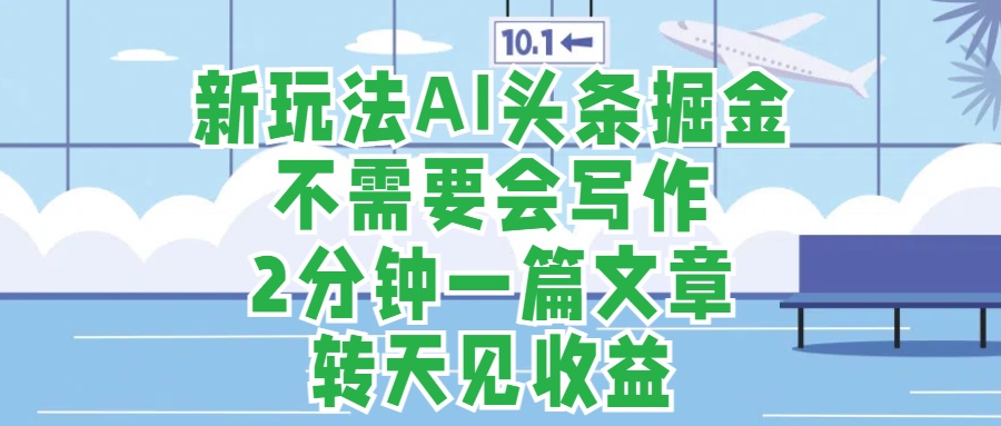 新玩法AI头条掘金，顺应大局总不会错，2分钟一篇原创文章，不需要会写作，AI自动生成，转天见收益，长久可操作，小白直接上手毫无压力-易学副业