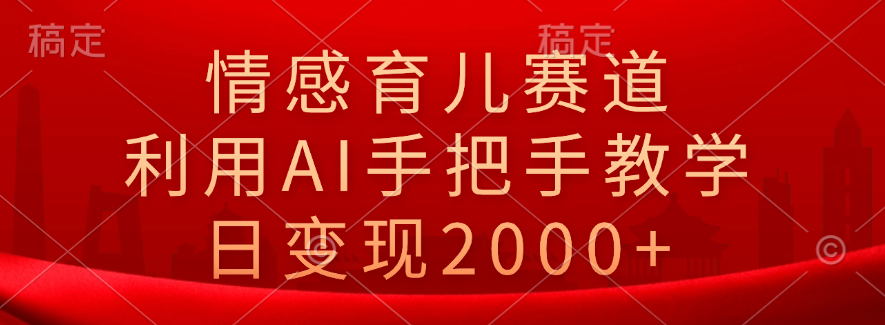 情感育儿赛道，利用AI手把手教学，日变现2000+-易学副业