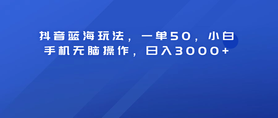 抖音蓝海玩法，一单50！小白手机无脑操作，日入3000+-易学副业