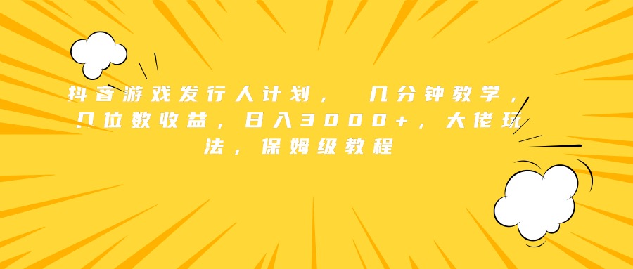 抖音游戏发行人计划， 几分钟教学，几位数收益，日入3000+，大佬玩法，保姆级教程-易学副业