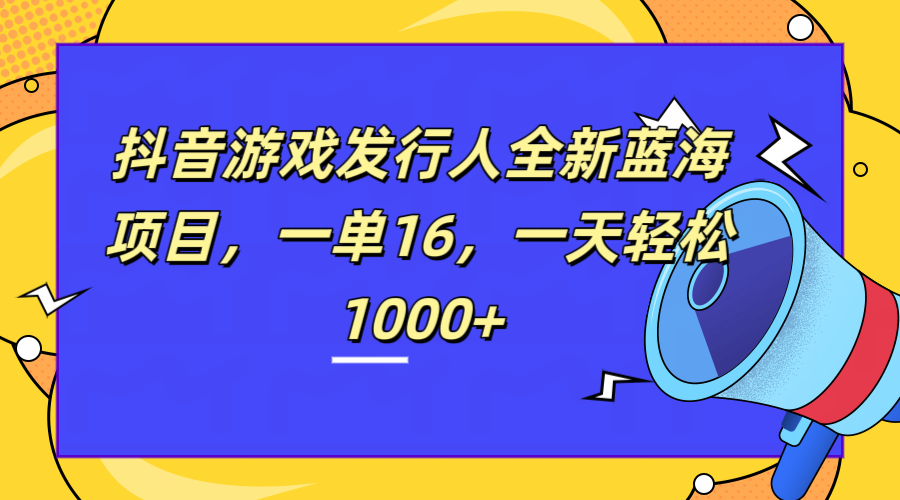 全新抖音游戏发行人蓝海项目，一单16，一天轻松1000+-易学副业