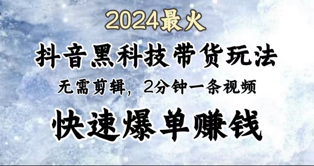 2024最火，抖音黑科技带货玩法，无需剪辑基础，2分钟一条作品，快速爆单-易学副业