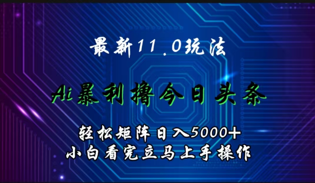 最新11.0玩法 AI辅助撸今日头条轻松实现矩阵日入5000+小白看完即可上手矩阵操作-易学副业