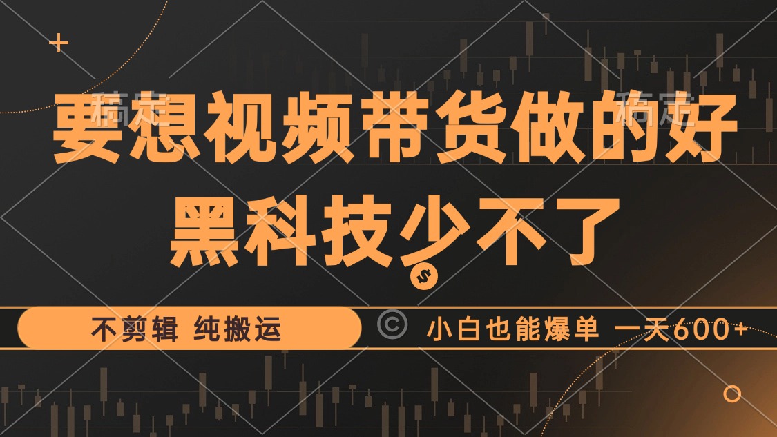 抖音视频带货最暴力玩法，利用黑科技纯搬运，一刀不剪，小白也能爆单，一天600+-易学副业