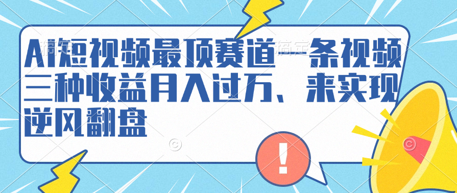AI短视频最顶赛道，一条视频三种收益月入过万、来实现逆风翻盘-易学副业