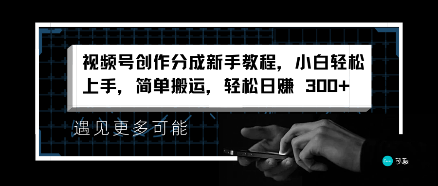 视频号创作分成新手教程，小白轻松上手，简单搬运，轻松日赚 300+-易学副业