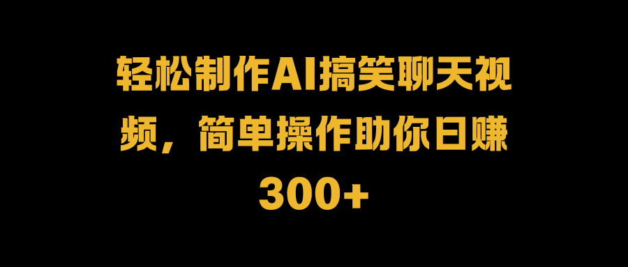 轻松制作AI搞笑聊天视频，简单操作助你日赚300+-易学副业