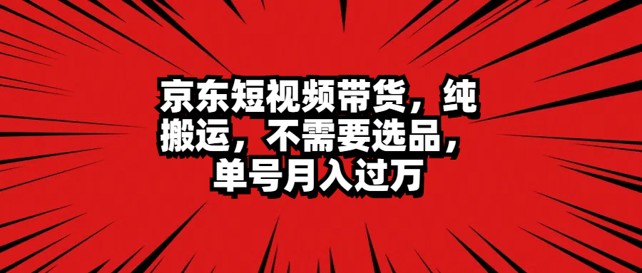 京东短视频带货，纯搬运，不需要选品，单号月入过万-易学副业