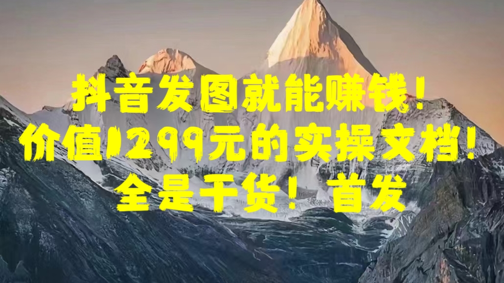 抖音发图就能赚钱！价值1299元的实操文档，全是干货！首发-易学副业