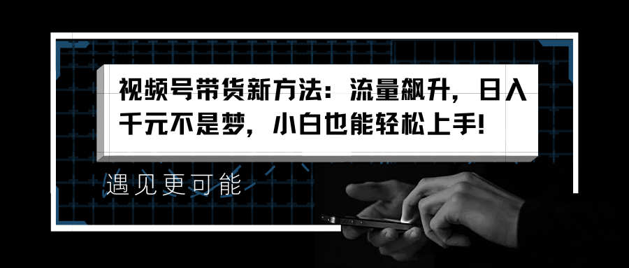 视频号带货新方法：流量飙升，日入千元不是梦，小白也能轻松上手！-易学副业