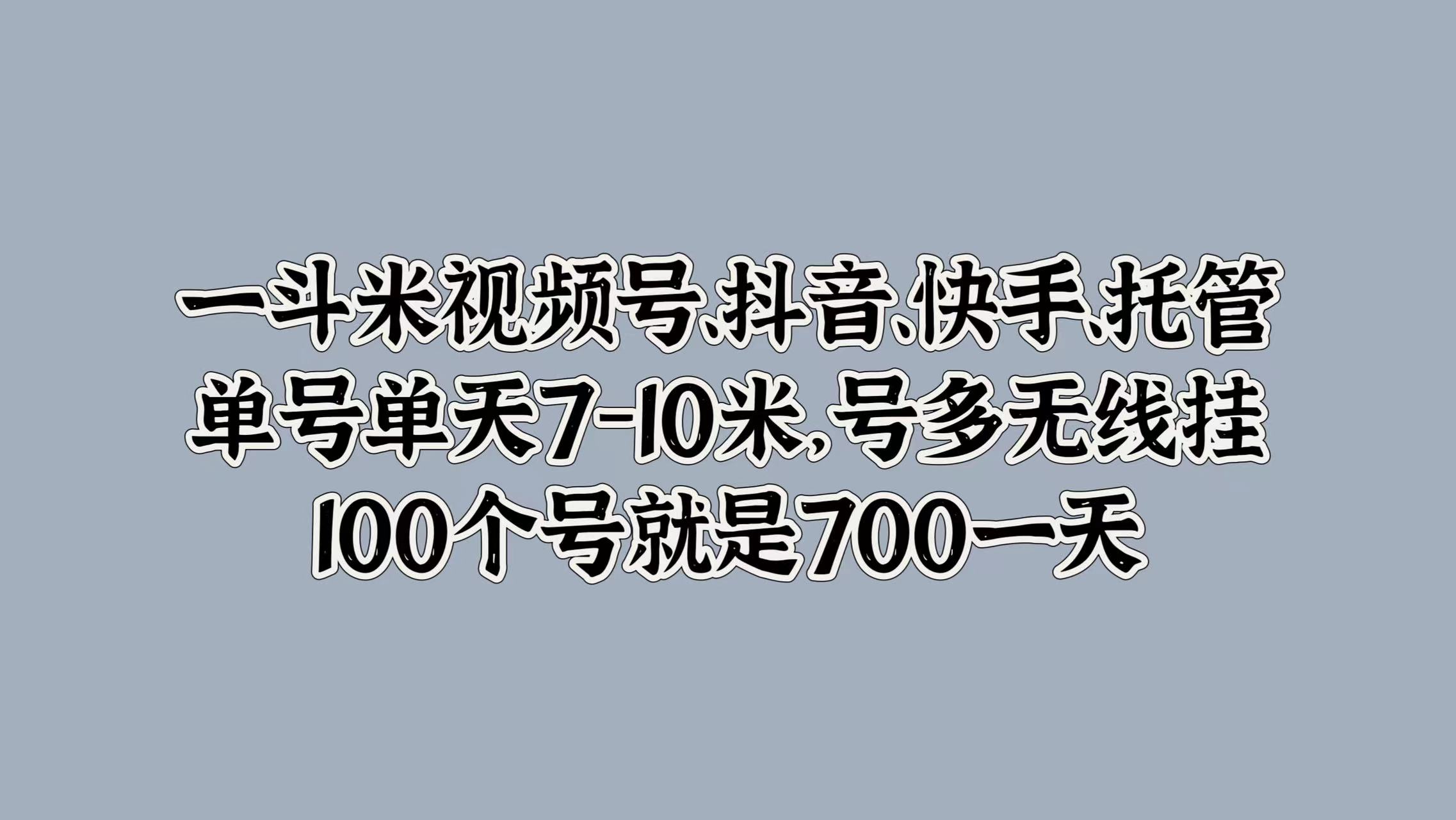 一斗米视频号、抖音、快手、托管，单号单天7-10米，号多无线挂，100个号就是700一天-易学副业