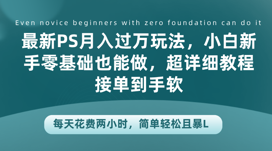 最新PS月入过万玩法，小白新手零基础也能做，超详细教程接单到手软，每天花费两小时，简单轻松且暴L-易学副业