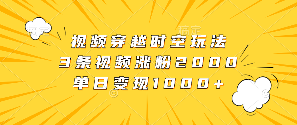 视频穿越时空玩法，3条视频涨粉2000，单日变现1000+-易学副业
