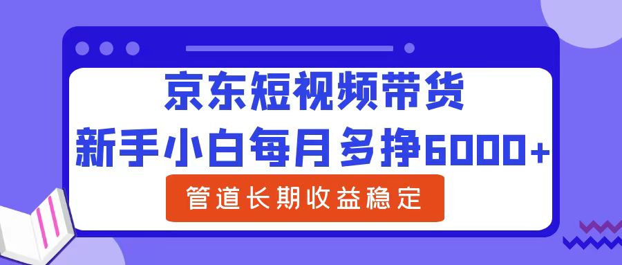 新手小白每月多挣6000+京东短视频带货，可管道长期稳定收益-易学副业
