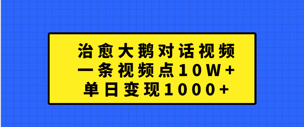 治愈大鹅对话一条视频点赞 10W+，单日变现1000+-易学副业