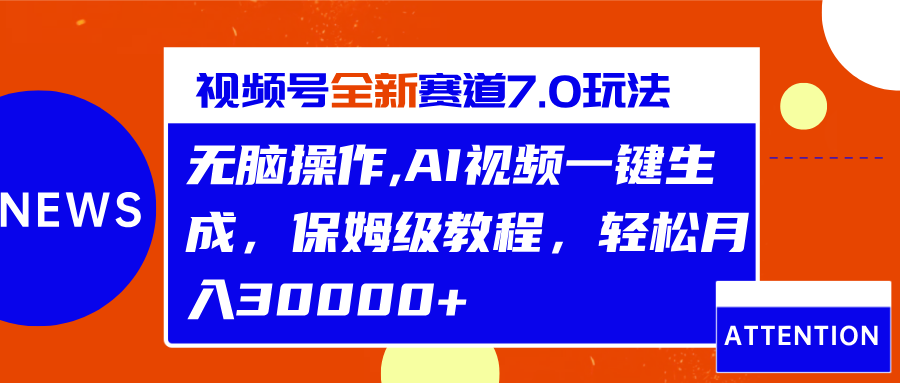 视频号最新7.0玩法，无脑操作，保姆级教程，轻松月入30000+-易学副业