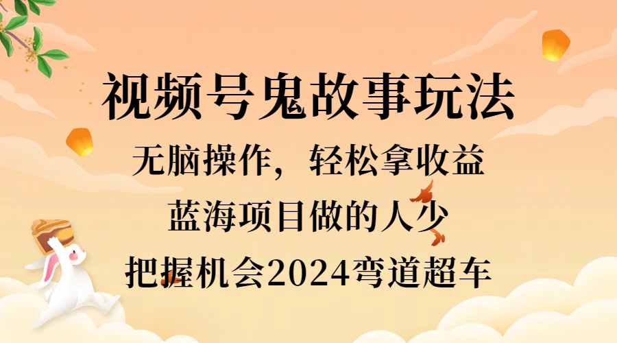 视频号冷门玩法，无脑操作，小白轻松上手拿收益，鬼故事流量爆火，轻松三位数，2024实现弯道超车-易学副业