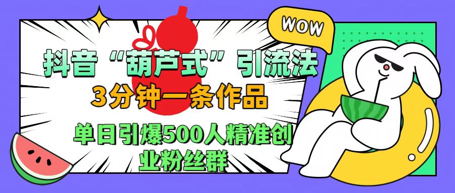 抖音“葫芦式”引流法，三分钟一条作品，单日引爆抖音500人精准创业粉丝群-易学副业