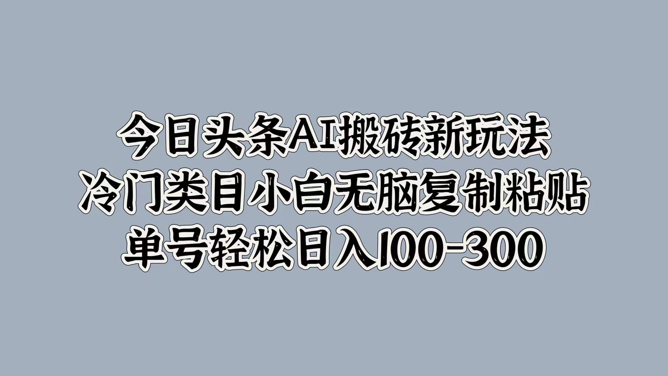 今日头条AI搬砖新玩法，冷门类目小白无脑复制粘贴，单号轻松日入100-300-易学副业