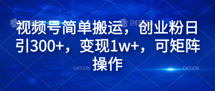 视频号简单搬运，创业粉日引300+，变现1w+，可矩阵操作-易学副业