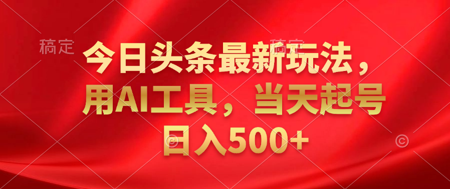 今日头条最新玩法，利用AI工具，当天起号日入500+-易学副业