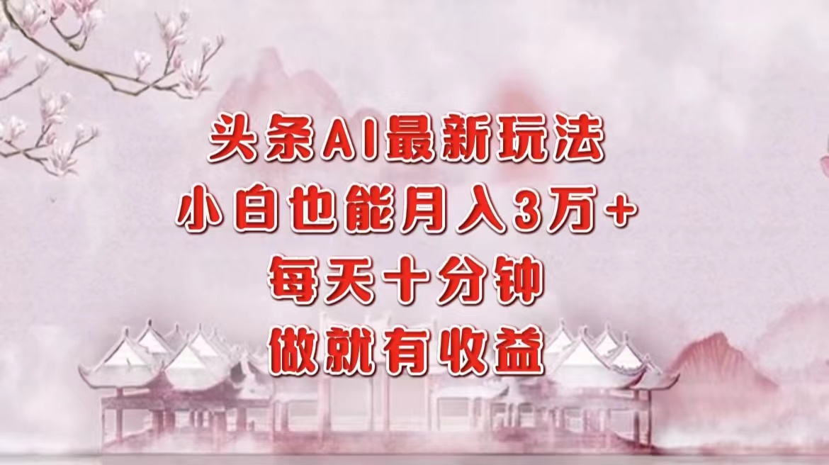 头条AI最新玩法，小白轻松月入三万＋，每天十分钟，做就有收益-易学副业