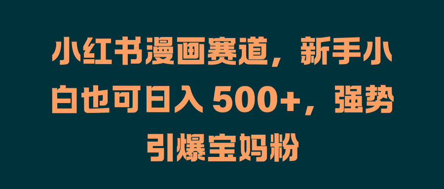 小红书漫画赛道，新手小白也可日入 500+，强势引爆宝妈粉-易学副业