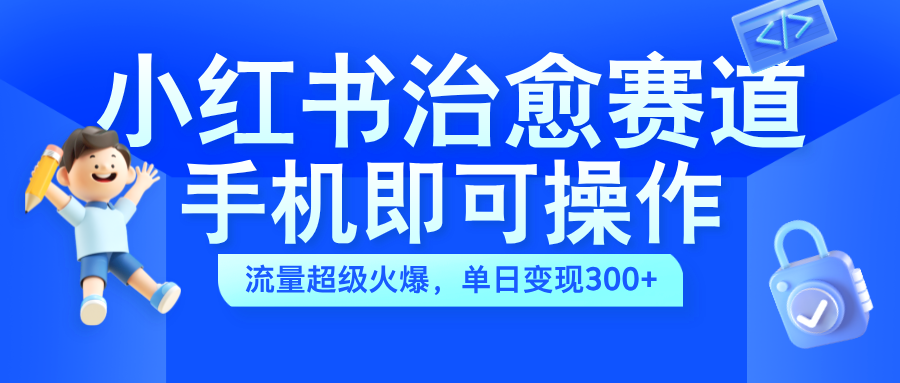 小红书治愈视频赛道，手机即可操作，蓝海项目简单无脑，单日可赚300+-易学副业