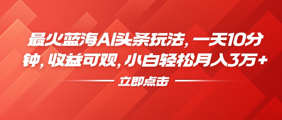 最火蓝海AI头条玩法，一天10分钟，收益可观，小白轻松月入3万+-易学副业