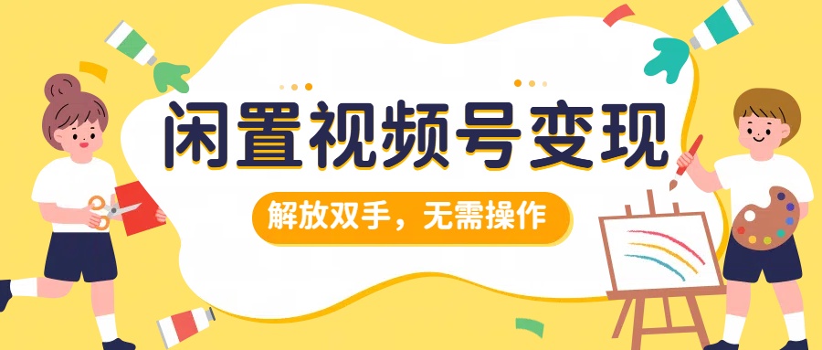 闲置视频号变现，搞钱项目再升级，解放双手，无需操作，最高单日500+-易学副业