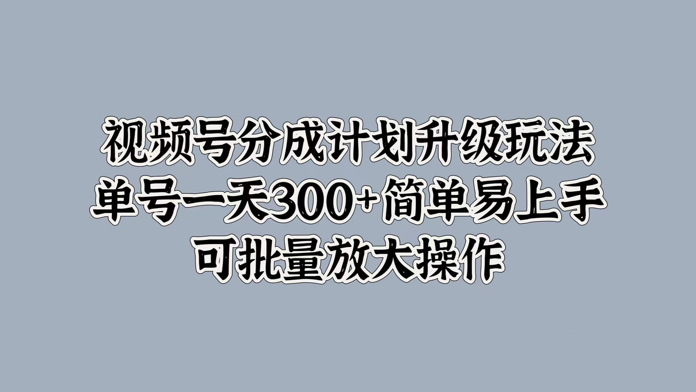 视频号分成计划升级玩法，单号一天300+简单易上手，可批量放大操作-易学副业