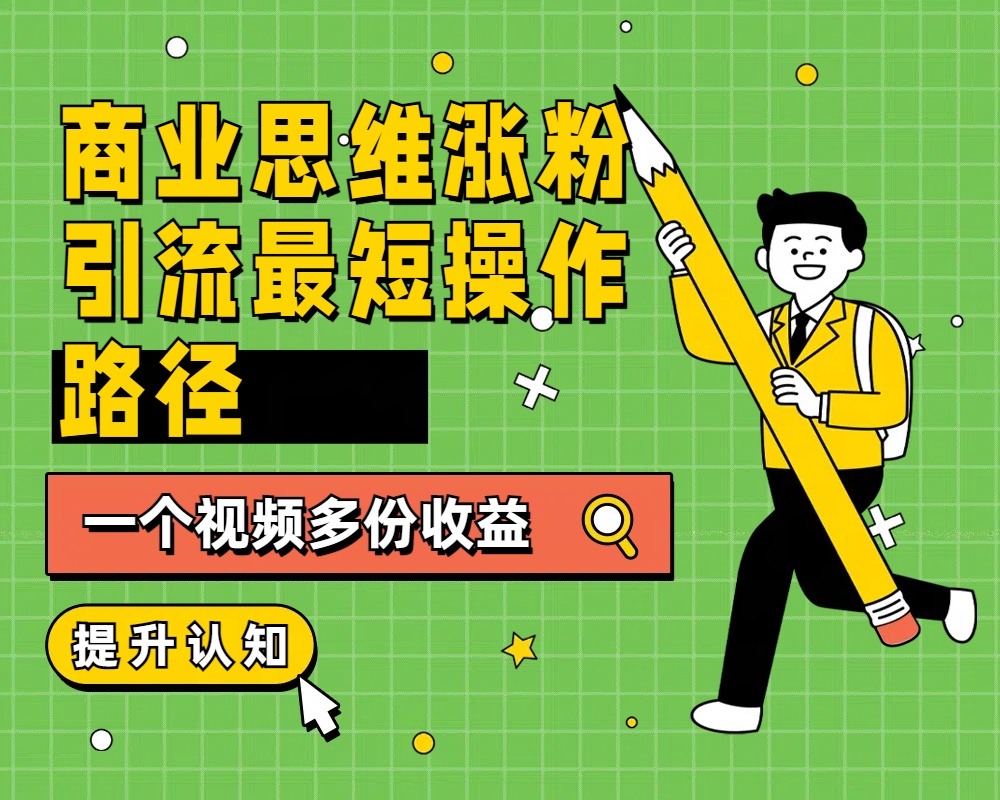 商业思维涨粉+引流最短操作路径，一个视频多份收益-易学副业