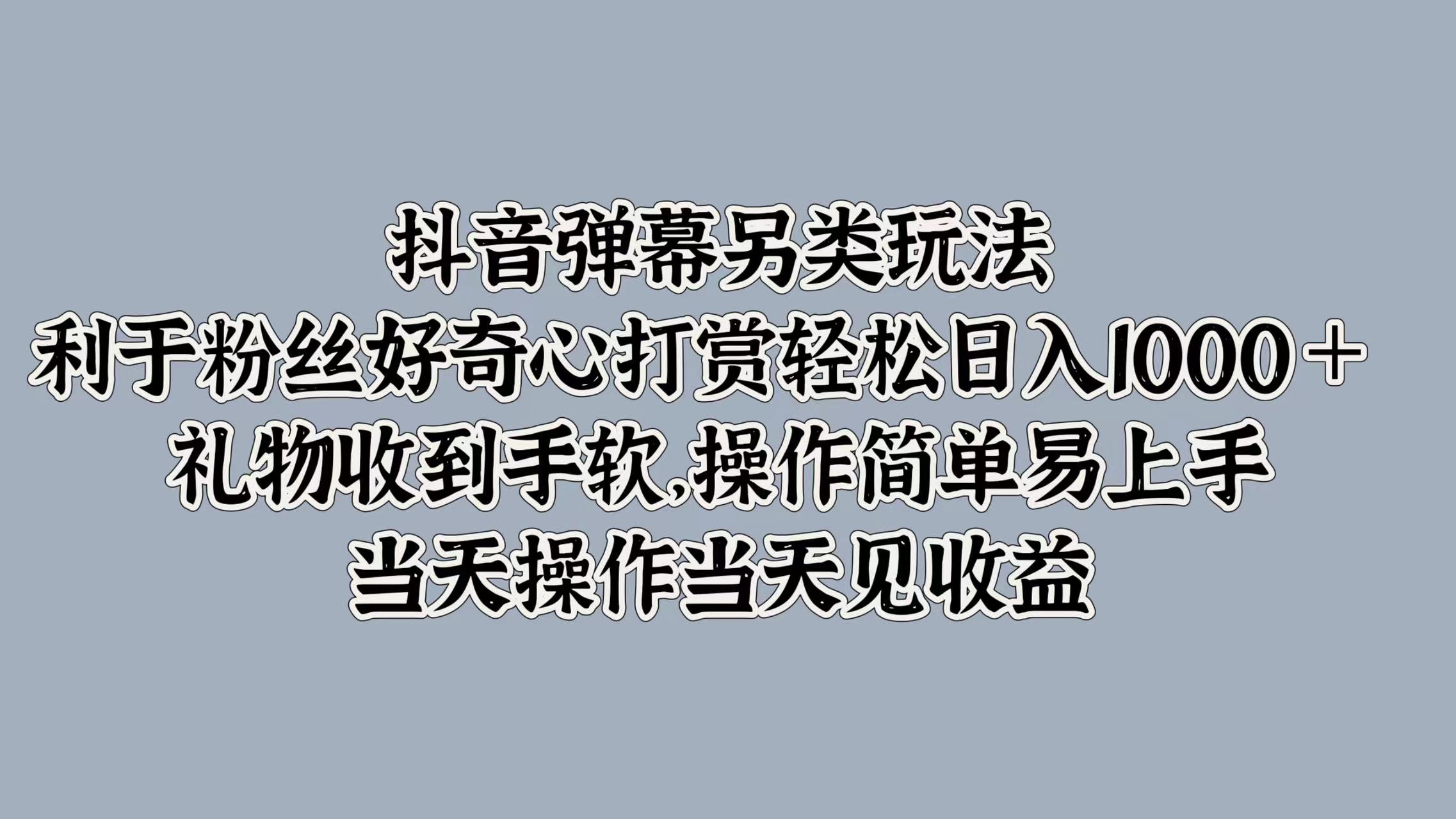 抖音弹幕另类玩法，利于粉丝好奇心打赏轻松日入1000＋ 礼物收到手软，操作简单易上手，当天操作当天见收益-易学副业